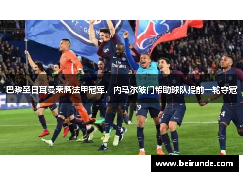 巴黎圣日耳曼荣膺法甲冠军，内马尔破门帮助球队提前一轮夺冠
