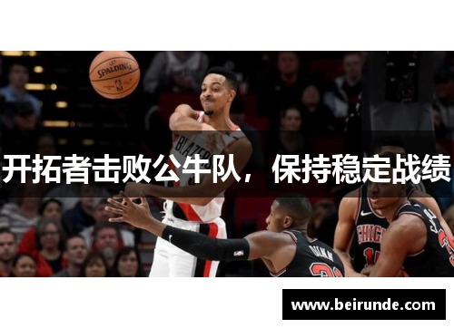 开拓者击败公牛队，保持稳定战绩