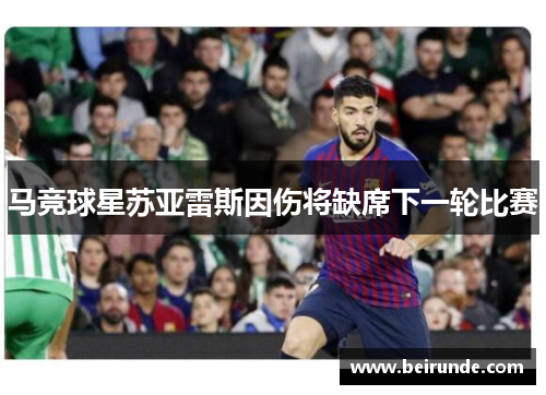 马竞球星苏亚雷斯因伤将缺席下一轮比赛