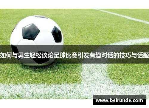 如何与男生轻松谈论足球比赛引发有趣对话的技巧与话题