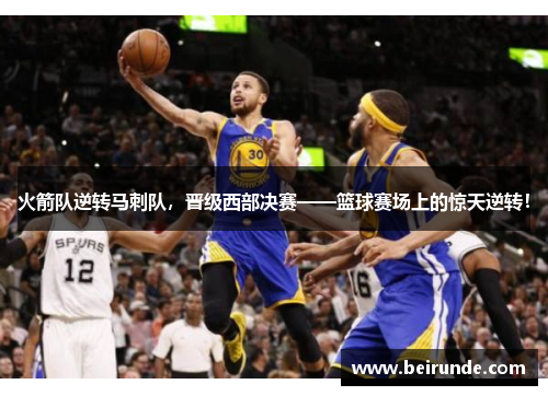 火箭队逆转马刺队，晋级西部决赛——篮球赛场上的惊天逆转！
