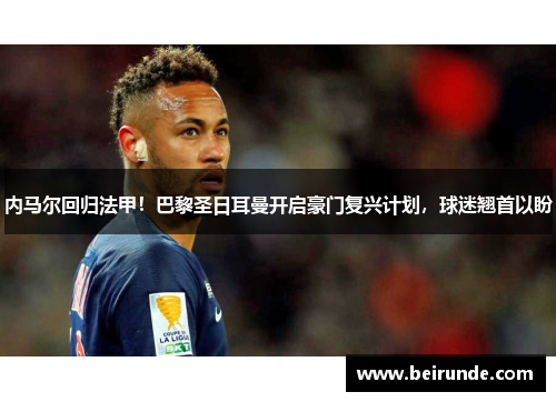内马尔回归法甲！巴黎圣日耳曼开启豪门复兴计划，球迷翘首以盼