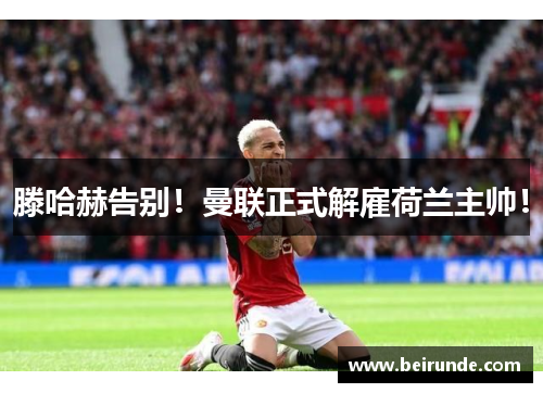 滕哈赫告别！曼联正式解雇荷兰主帅！