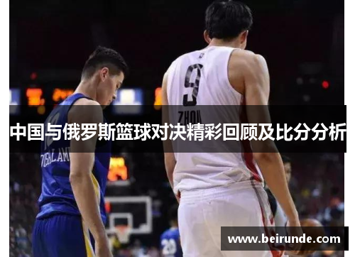 中国与俄罗斯篮球对决精彩回顾及比分分析