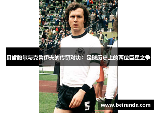 贝肯鲍尔与克鲁伊夫的传奇对决：足球历史上的两位巨星之争