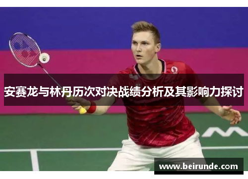安赛龙与林丹历次对决战绩分析及其影响力探讨