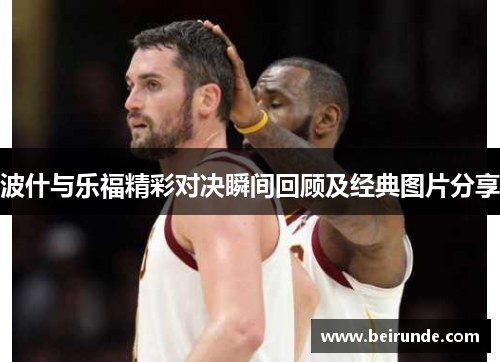 波什与乐福精彩对决瞬间回顾及经典图片分享