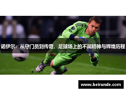 诺伊尔：从守门员到传奇，足球场上的不屈精神与辉煌历程