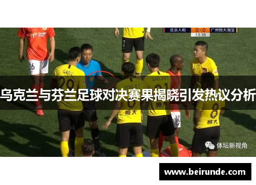 乌克兰与芬兰足球对决赛果揭晓引发热议分析