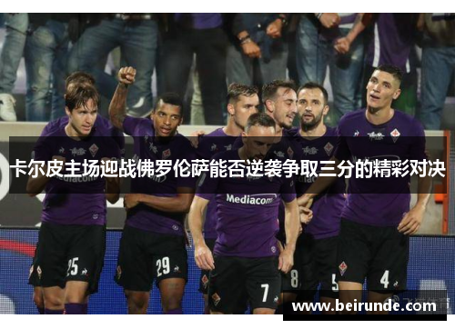 卡尔皮主场迎战佛罗伦萨能否逆袭争取三分的精彩对决